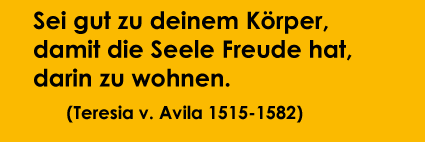 Sei gut zu deinem Körper, damit die Seele Freude hat, darin zu wohnen (Teresia v. Avila 1515-1582)